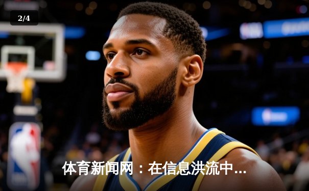 体育新闻网：在信息洪流中重塑专业深度与情感连接 - 2