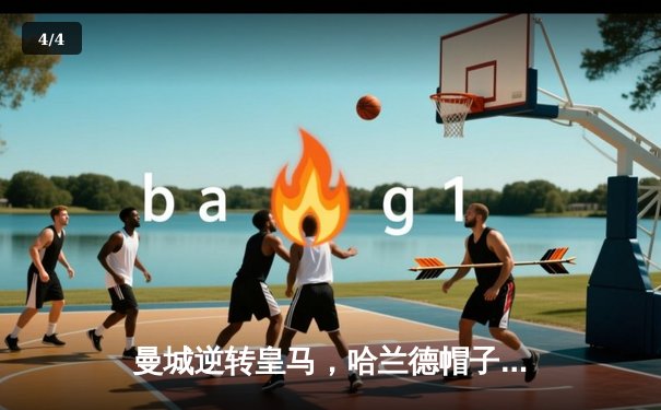 曼城逆转皇马，哈兰德帽子戏法助球队晋级欧冠四强 - 4