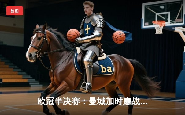 欧冠半决赛：曼城加时鏖战3-2淘汰拜仁，哈兰德双响锁定决赛席位