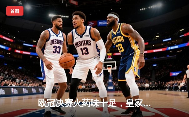 欧冠决赛火药味十足，皇家马德里加时绝杀利物浦再夺桂冠