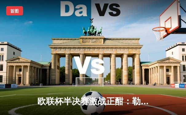 欧联杯半决赛激战正酣：勒沃库森2-1绝杀罗马，赛季不败纪录延续至47场