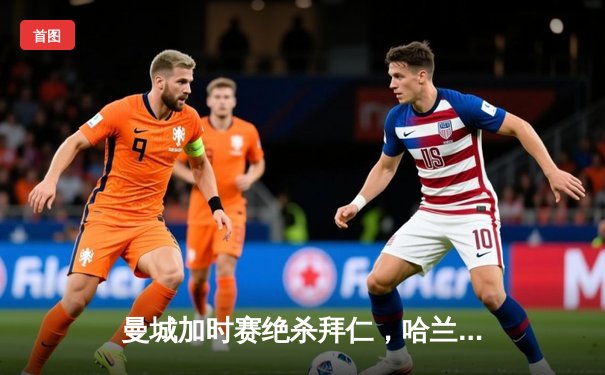 曼城加时赛绝杀拜仁，哈兰德双响助球队挺进欧冠四强