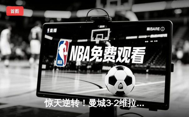 惊天逆转！曼城3-2维拉夺英超四连冠 罗德里制胜球定乾坤