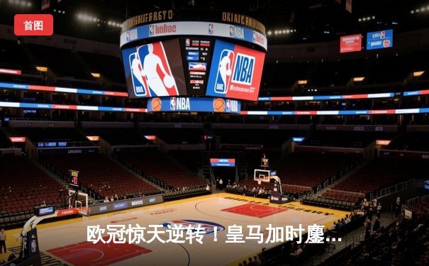 欧冠惊天逆转！皇马加时鏖战3-1淘汰曼城 本泽马点射定乾坤