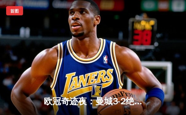 欧冠奇迹夜：曼城3-2绝杀拜仁，哈兰德双响刷新纪录