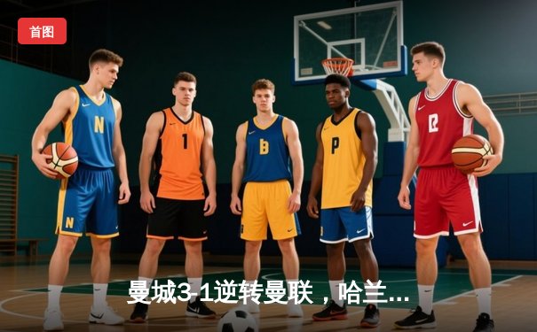 曼城3-1逆转曼联，哈兰德双响锁定英超冠军悬念