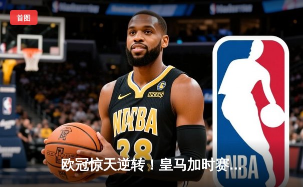 欧冠惊天逆转！皇马加时赛3-1力克曼城，本泽马点射定乾坤