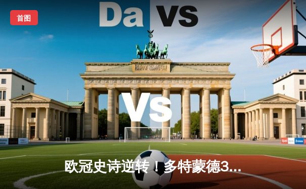 欧冠史诗逆转！多特蒙德3-2绝杀巴黎，哈兰德双响主宰死亡之组