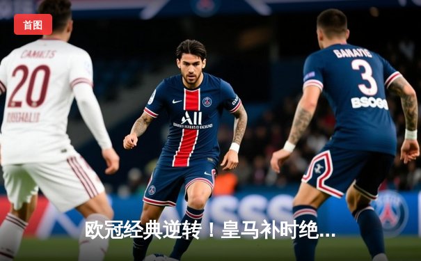 欧冠经典逆转！皇马补时绝平3-3曼城，贝林厄姆传射建功