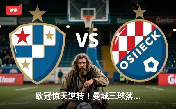 欧冠惊天逆转！曼城三球落后绝地翻盘，哈兰德头槌定乾坤