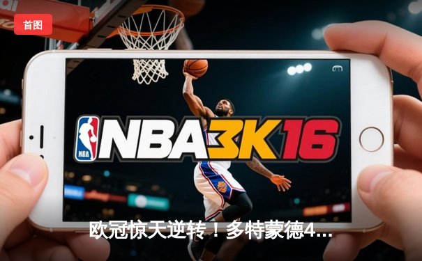 欧冠惊天逆转！多特蒙德4-2马竞总分5-4晋级四强，萨比策传射定乾坤