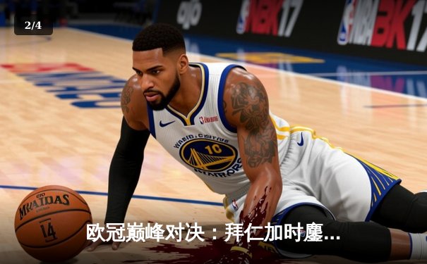 欧冠巅峰对决：拜仁加时鏖战绝杀巴黎 莱万双响定江山 - 2