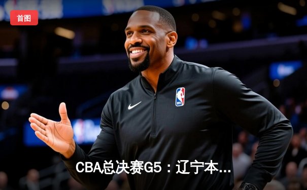 CBA总决赛G5：辽宁本钢加时逆转广东宏远 赵继伟37分加冕FMVP