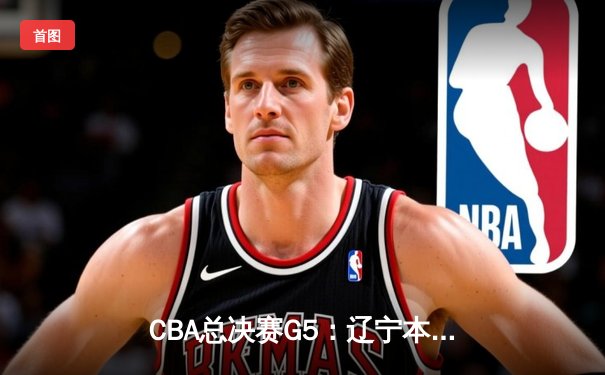 CBA总决赛G5：辽宁本钢加时险胜广东宏远 赵继伟33分加冕FMVP