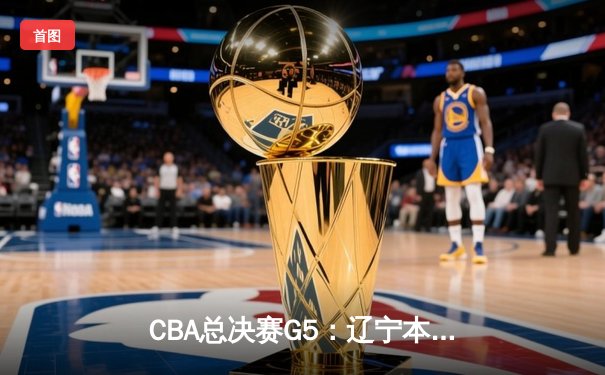 CBA总决赛G5：辽宁本钢加时险胜广东宏远 赵继伟33分加冕FMVP